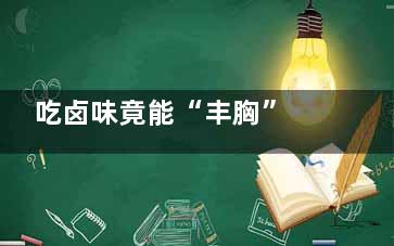 吃卤味竟能“丰胸” 小伙爱吃这物竟导致胸部变大,吃卤味的危害